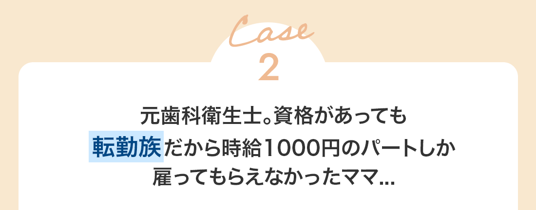 Case2 元歯科衛生士の国家資格持ちだけど転勤族だから時給1000円パートのママ